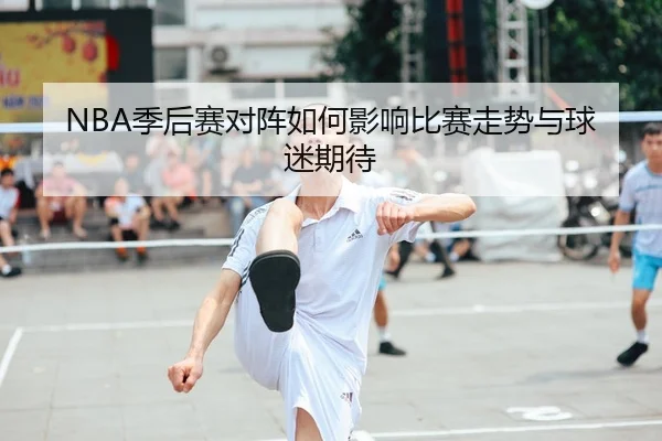 NBA季后赛对阵如何影响比赛走势与球迷期待 - 新闻资讯相关报道缩略图