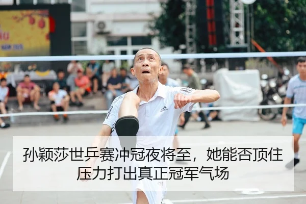 孙颖莎世乒赛冲冠夜将至，她能否顶住压力打出真正冠军气场