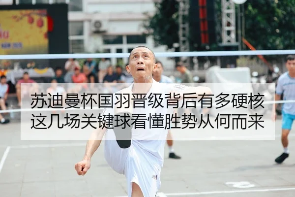 苏迪曼杯国羽晋级背后有多硬核 这几场关键球看懂胜势从何而来